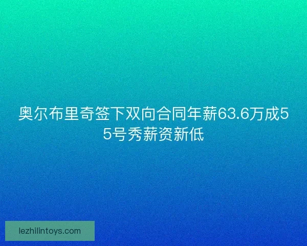 奥尔布里奇签下双向合同年薪63.6万成55号秀薪资新低