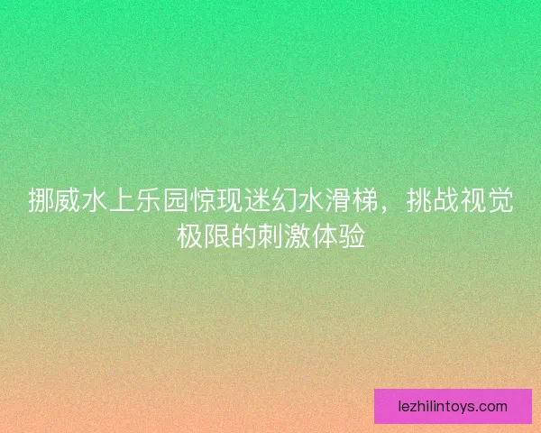 挪威水上乐园惊现迷幻水滑梯，挑战视觉极限的刺激体验