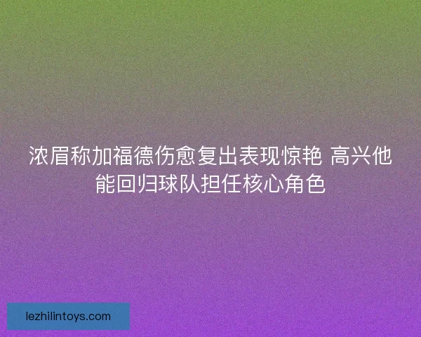 浓眉称加福德伤愈复出表现惊艳 高兴他能回归球队担任核心角色