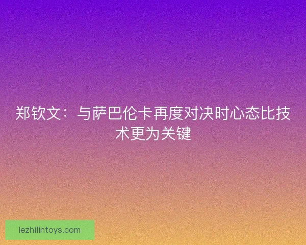 郑钦文:与萨巴伦卡再度对决时心态比技术更为关键 郑钦文:与萨巴伦卡再度对决时心态比技术更为关键