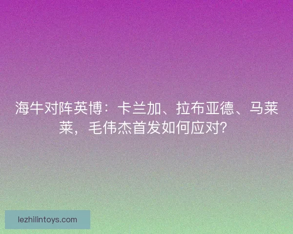 海牛对阵英博：卡兰加、拉布亚德、马莱莱，毛伟杰首发如何应对？