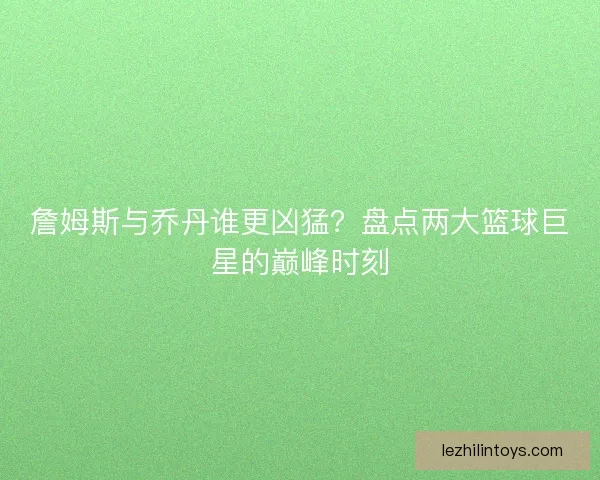 詹姆斯与乔丹谁更凶猛?盘点两大篮球巨星的巅峰时刻 詹姆斯与乔丹谁更凶猛?盘点两大篮球巨星的巅峰时刻