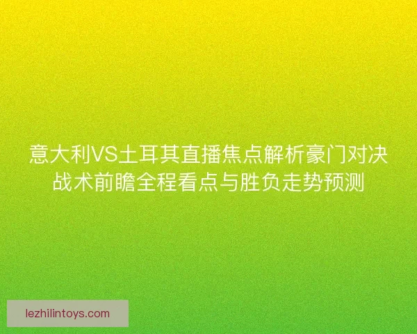 意大利VS土耳其直播焦点解析豪门对决战术前瞻全程看点与胜负走势预测 意大利VS土耳其直播焦点解析豪门对决战术前瞻全程看点与胜负走势预测