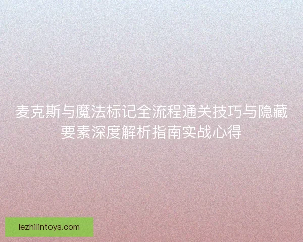 麦克斯与魔法标记全流程通关技巧与隐藏要素深度解析指南实战心得 麦克斯与魔法标记全流程通关技巧与隐藏要素深度解析指南实战心得