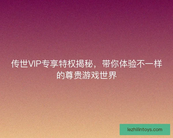 传世VIP专享特权揭秘,带你体验不一样的尊贵游戏世界 传世VIP专享特权揭秘,带你体验不一样的尊贵游戏世界