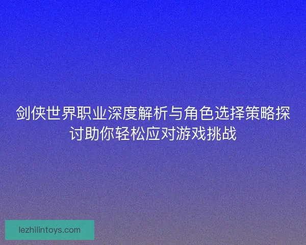 剑侠世界职业深度解析与角色选择策略探讨助你轻松应对游戏挑战 剑侠世界职业深度解析与角色选择策略探讨助你轻松应对游戏挑战