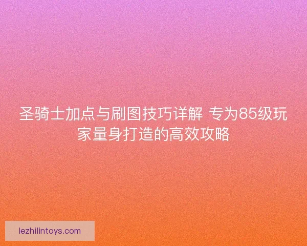 圣骑士加点与刷图技巧详解 专为85级玩家量身打造的高效攻略