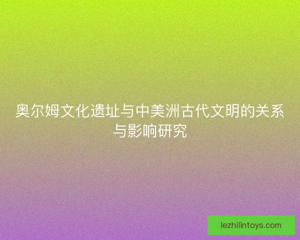 奥尔姆文化遗址与中美洲古代文明的关系与影响研究