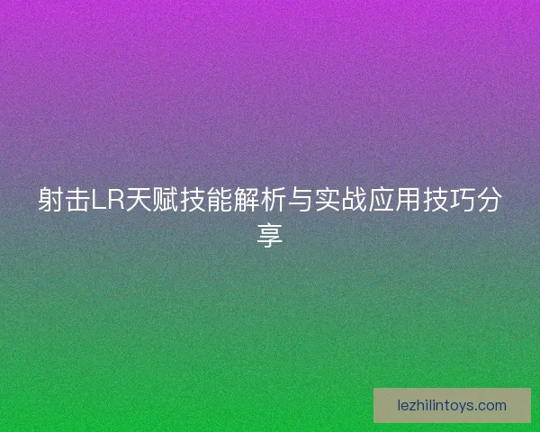 射击LR天赋技能解析与实战应用技巧分享
