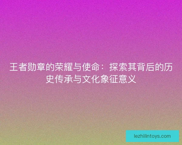 王者勋章的荣耀与使命：探索其背后的历史传承与文化象征意义