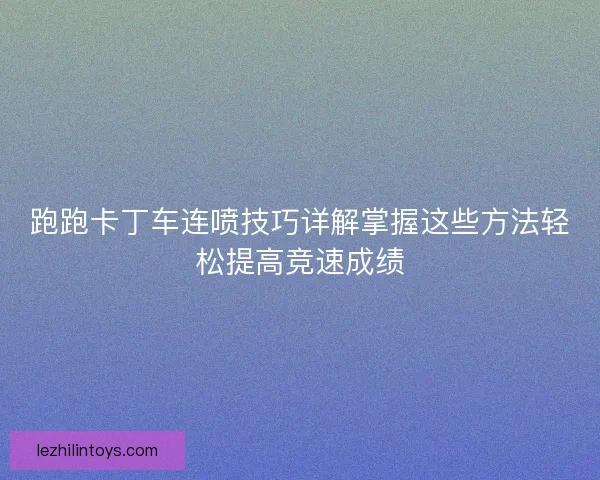 跑跑卡丁车连喷技巧详解掌握这些方法轻松提高竞速成绩 跑跑卡丁车连喷技巧详解掌握这些方法轻松提高竞速成绩