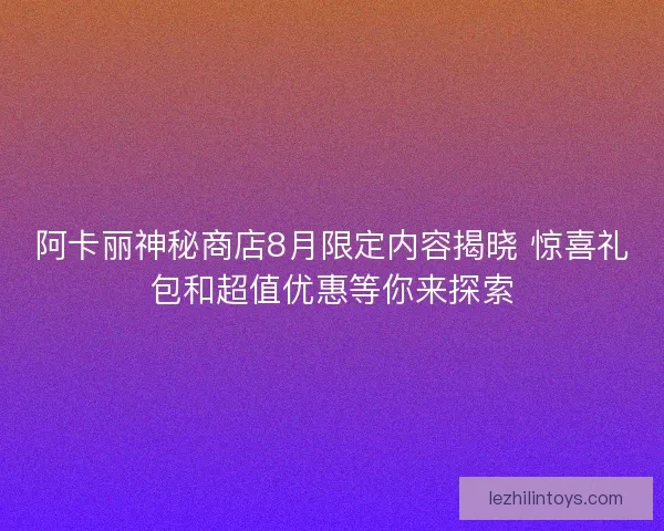 阿卡丽神秘商店8月限定内容揭晓 惊喜礼包和超值优惠等你来探索