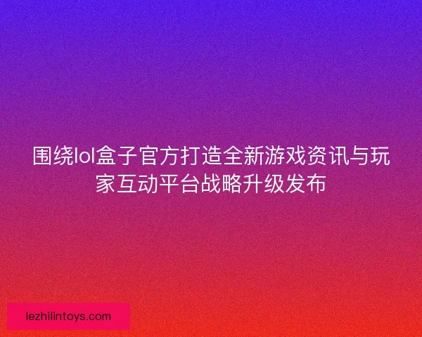 围绕lol盒子官方打造全新游戏资讯与玩家互动平台战略升级发布 围绕lol盒子官方打造全新游戏资讯与玩家互动平台战略升级发布
