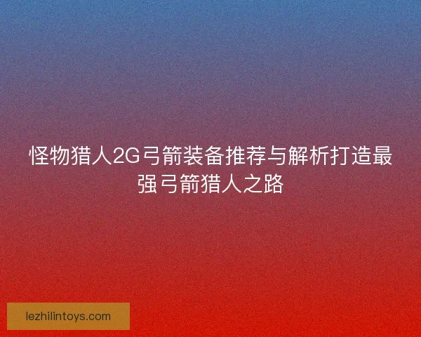 怪物猎人2G弓箭装备推荐与解析打造最强弓箭猎人之路 怪物猎人2G弓箭装备推荐与解析打造最强弓箭猎人之路