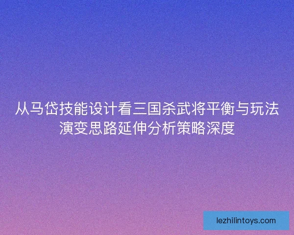 从马岱技能设计看三国杀武将平衡与玩法演变思路延伸分析策略深度