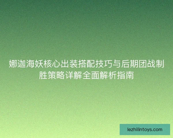 娜迦海妖核心出装搭配技巧与后期团战制胜策略详解全面解析指南 娜迦海妖核心出装搭配技巧与后期团战制胜策略详解全面解析指南