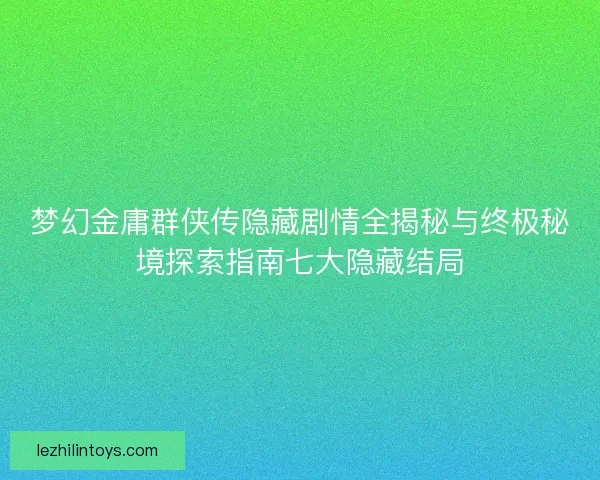 梦幻金庸群侠传隐藏剧情全揭秘与终极秘境探索指南七大隐藏结局 梦幻金庸群侠传隐藏剧情全揭秘与终极秘境探索指南七大隐藏结局