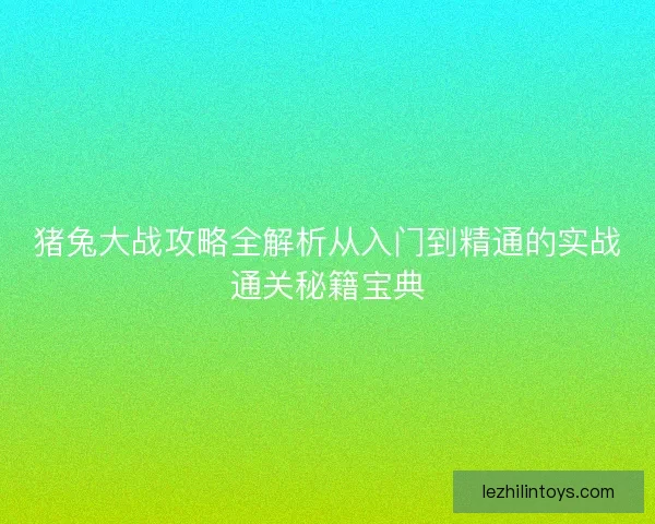 猪兔大战攻略全解析从入门到精通的实战通关秘籍宝典