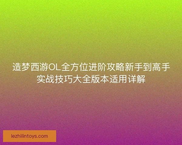 造梦西游OL全方位进阶攻略新手到高手实战技巧大全版本适用详解 造梦西游OL全方位进阶攻略新手到高手实战技巧大全版本适用详解