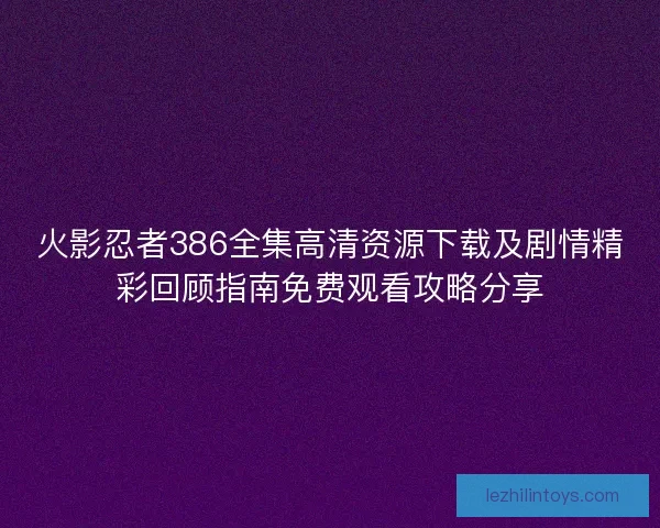 火影忍者386全集高清资源下载及剧情精彩回顾指南免费观看攻略分享
