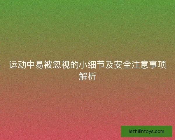运动中易被忽视的小细节及安全注意事项解析