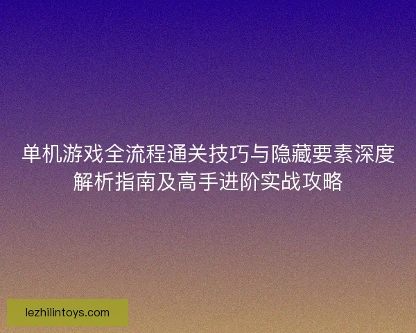 单机游戏全流程通关技巧与隐藏要素深度解析指南及高手进阶实战攻略