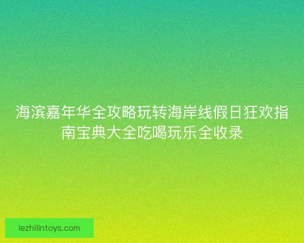 海滨嘉年华全攻略玩转海岸线假日狂欢指南宝典大全吃喝玩乐全收录 海滨嘉年华全攻略玩转海岸线假日狂欢指南宝典大全吃喝玩乐全收录