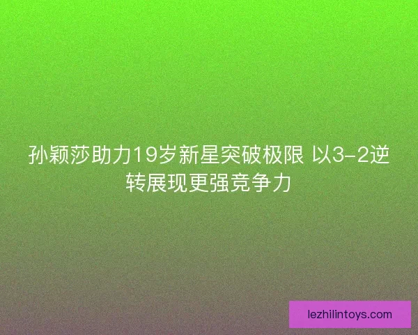 孙颖莎助力19岁新星突破极限 以3-2逆转展现更强竞争力