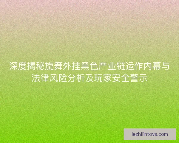 深度揭秘旋舞外挂黑色产业链运作内幕与法律风险分析及玩家安全警示 深度揭秘旋舞外挂黑色产业链运作内幕与法律风险分析及玩家安全警示