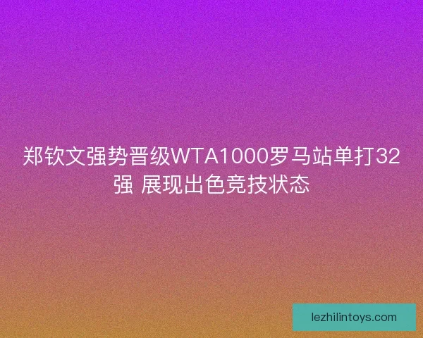 郑钦文强势晋级WTA1000罗马站单打32强 展现出色竞技状态 郑钦文强势晋级WTA1000罗马站单打32强 展现出色竞技状态