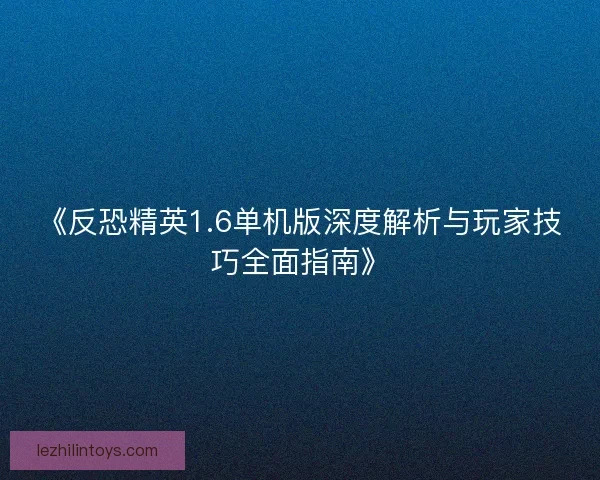 《反恐精英1.6单机版深度解析与玩家技巧全面指南》 《反恐精英1.6单机版深度解析与玩家技巧全面指南》