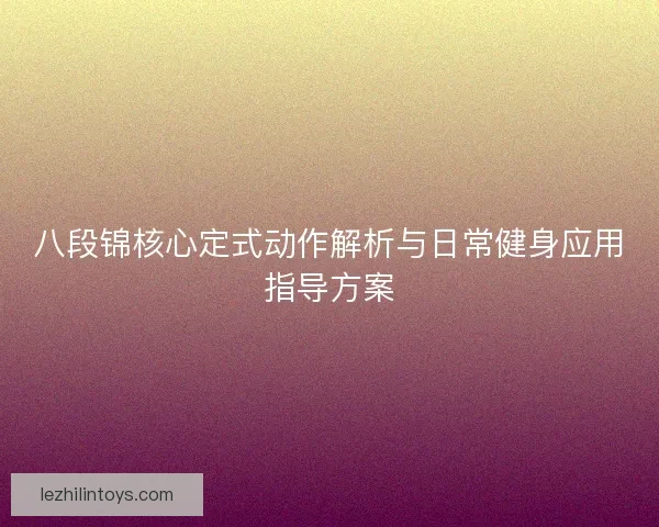 八段锦核心定式动作解析与日常健身应用指导方案 八段锦核心定式动作解析与日常健身应用指导方案
