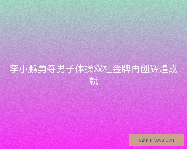李小鹏勇夺男子体操双杠金牌再创辉煌成就