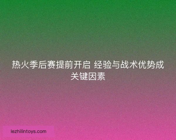 热火季后赛提前开启 经验与战术优势成关键因素