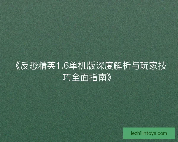 《反恐精英1.6单机版深度解析与玩家技巧全面指南》
