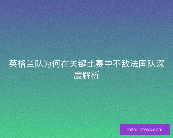 英格兰队为何在关键比赛中不敌法国队深度解析