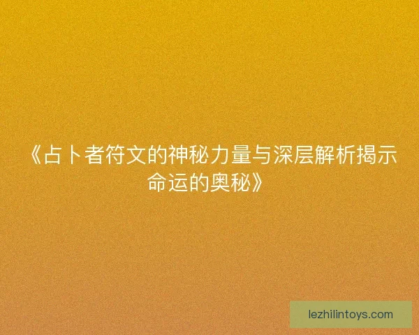 《占卜者符文的神秘力量与深层解析揭示命运的奥秘》