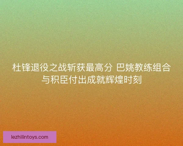 杜锋退役之战斩获最高分 巴姚教练组合与积臣付出成就辉煌时刻