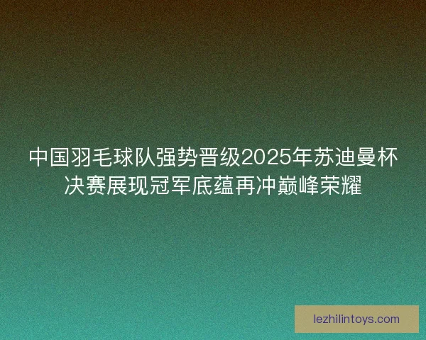 中国羽毛球队强势晋级2025年苏迪曼杯决赛展现冠军底蕴再冲巅峰荣耀 中国羽毛球队强势晋级2025年苏迪曼杯决赛展现冠军底蕴再冲巅峰荣耀