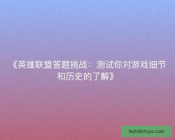 《英雄联盟答题挑战：测试你对游戏细节和历史的了解》