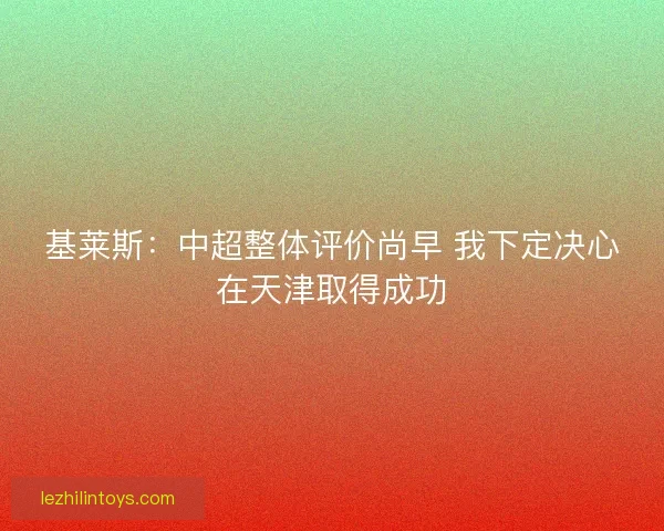 基莱斯：中超整体评价尚早 我下定决心在天津取得成功